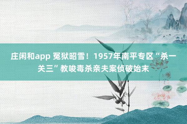 庄闲和app 冤狱昭雪！1957年南平专区“杀一关三”教唆毒杀亲夫案侦破始末