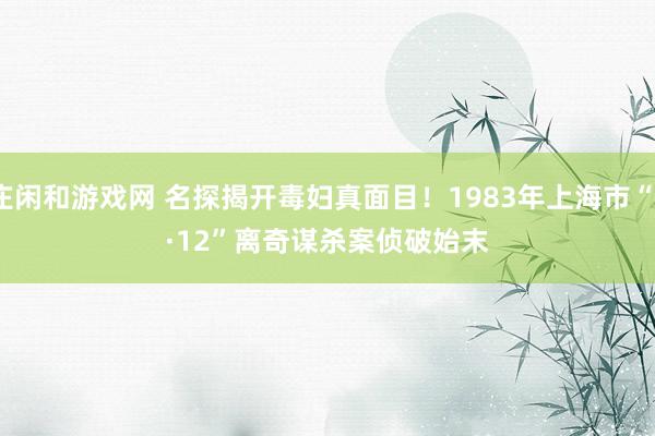 庄闲和游戏网 名探揭开毒妇真面目！1983年上海市“3·12”离奇谋杀案侦破始末