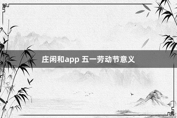 庄闲和app 五一劳动节意义