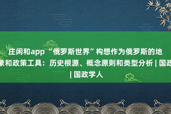 庄闲和app “俄罗斯世界”构想作为俄罗斯的地理想象和政策工具：历史根源、概念原则和类型分析 | 国政学人