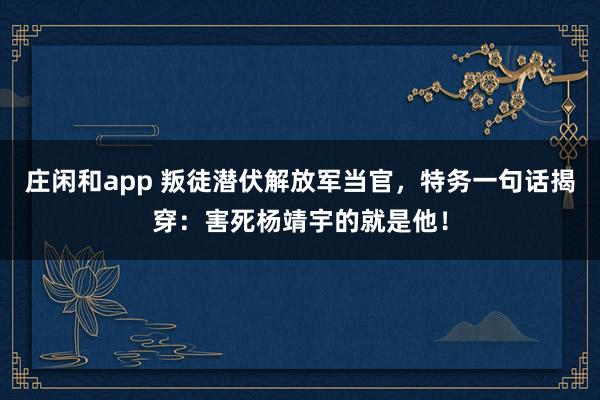 庄闲和app 叛徒潜伏解放军当官，特务一句话揭穿：害死杨靖宇的就是他！
