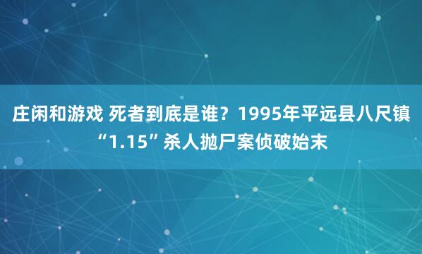 庄闲和游戏 死者到底是谁？1995年平远县八尺镇“1.15”杀人抛尸案侦破始末