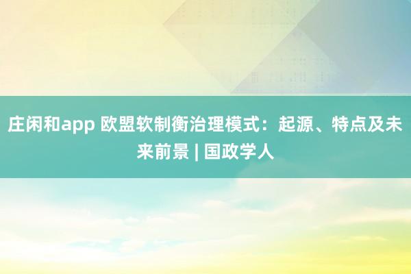 庄闲和app 欧盟软制衡治理模式:起源、特点及未来前景 | 国政学人