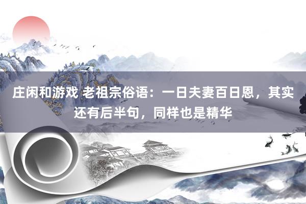 庄闲和游戏 老祖宗俗语：一日夫妻百日恩，其实还有后半句，同样也是精华
