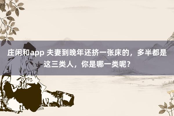 庄闲和app 夫妻到晚年还挤一张床的，多半都是这三类人，你是哪一类呢？