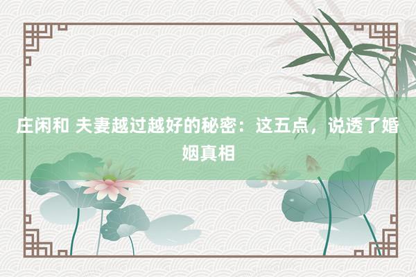 庄闲和 夫妻越过越好的秘密：这五点，说透了婚姻真相
