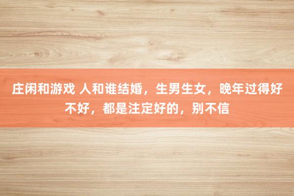 庄闲和游戏 人和谁结婚，生男生女，晚年过得好不好，都是注定好的，别不信