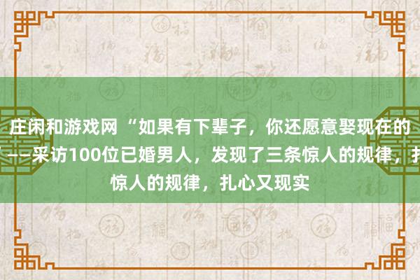 庄闲和游戏网 “如果有下辈子，你还愿意娶现在的妻子吗？”——采访100位已婚男人，发现了三条惊人的规律，扎心又现实