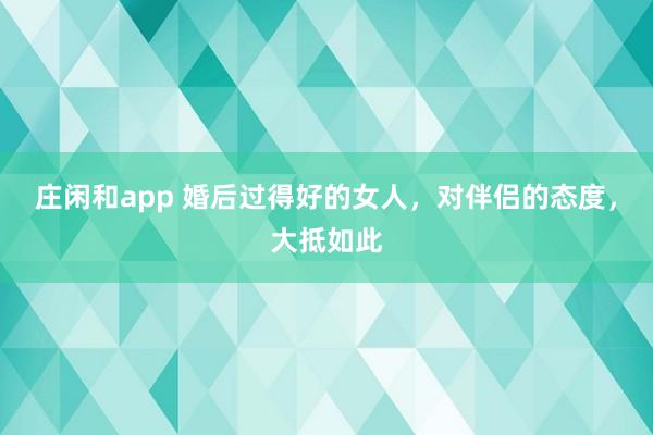 庄闲和app 婚后过得好的女人，对伴侣的态度，大抵如此