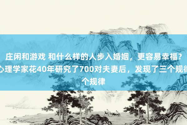 庄闲和游戏 和什么样的人步入婚姻,更容易幸福?心理学家花40年研究了700对夫妻后,发现了三个规律