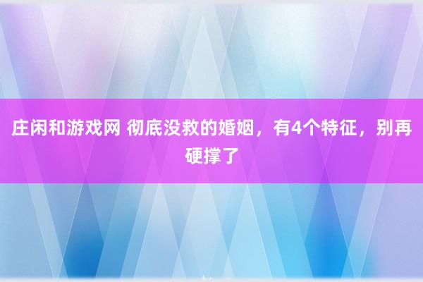 庄闲和游戏网 彻底没救的婚姻，有4个特征，别再硬撑了