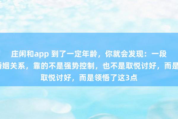 庄闲和app 到了一定年龄，你就会发现：一段长期稳定的婚姻关系，靠的不是强势控制，也不是取悦讨好，而是领悟了这3点