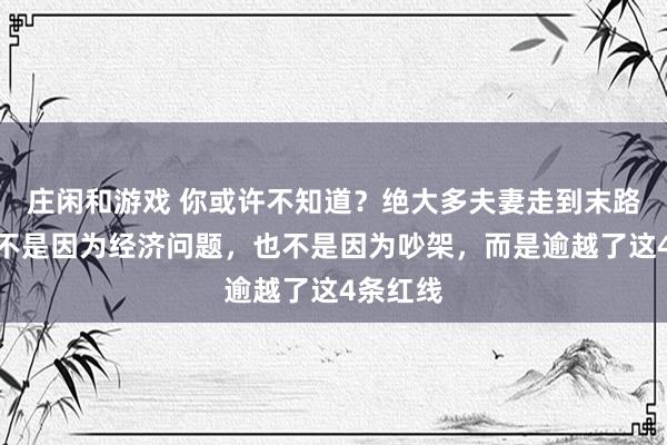 庄闲和游戏 你或许不知道？绝大多夫妻走到末路，往往不是因为经济问题，也不是因为吵架，而是逾越了这4条红线