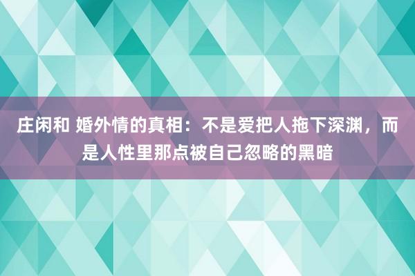 庄闲和 婚外情的真相：不是爱把人拖下深渊，而是人性里那点被自己忽略的黑暗