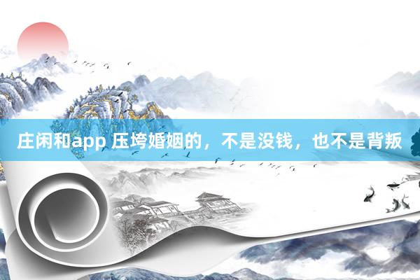 庄闲和app 压垮婚姻的，不是没钱，也不是背叛