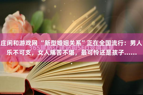 庄闲和游戏网 “新型婚姻关系”正在全国流行：男人乐不可支，女人痛苦不堪，最可怜还是孩子......