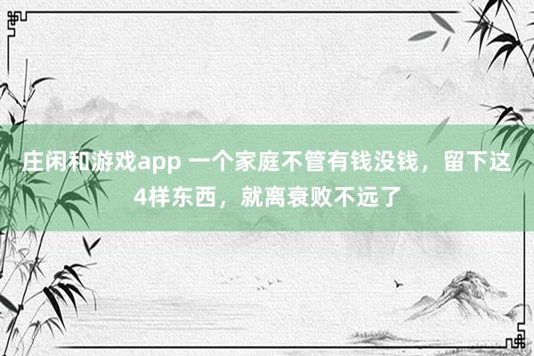 庄闲和游戏app 一个家庭不管有钱没钱，留下这4样东西，就离衰败不远了