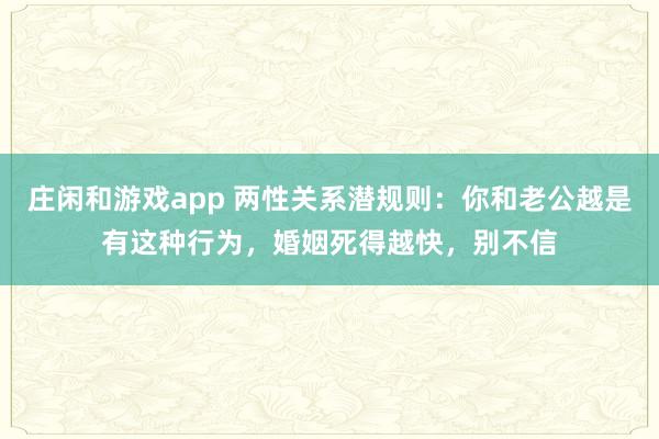 庄闲和游戏app 两性关系潜规则：你和老公越是有这种行为，婚姻死得越快，别不信