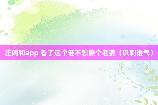 庄闲和app 看了这个谁不想娶个老婆（讽刺语气）