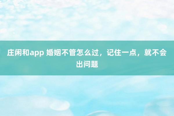 庄闲和app 婚姻不管怎么过,记住一点,就不会出问题