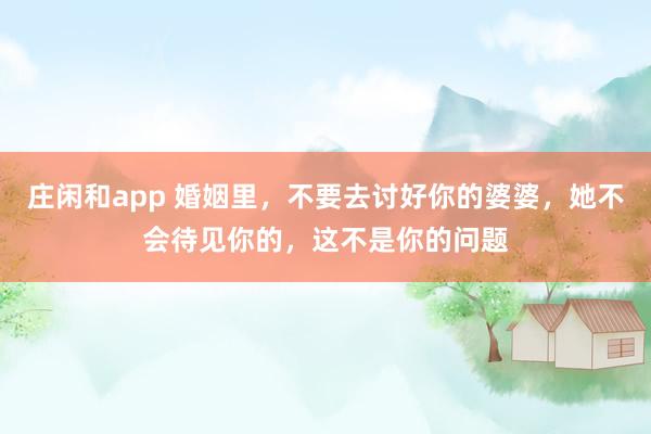 庄闲和app 婚姻里，不要去讨好你的婆婆，她不会待见你的，这不是你的问题