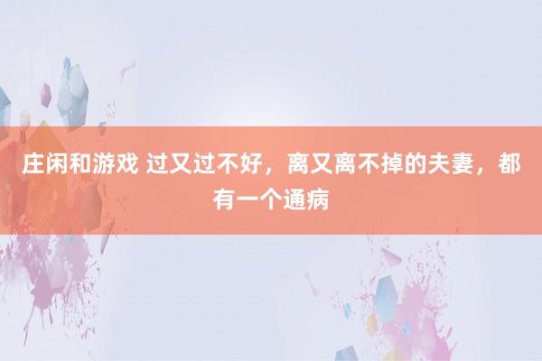 庄闲和游戏 过又过不好，离又离不掉的夫妻，都有一个通病