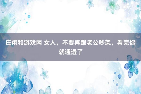 庄闲和游戏网 女人，不要再跟老公吵架，看完你就通透了