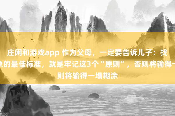 庄闲和游戏app 作为父母，一定要告诉儿子：找结婚对象的最佳标准，就是牢记这3个“原则”，否则将输得一塌糊涂
