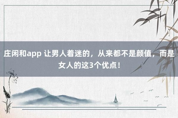 庄闲和app 让男人着迷的，从来都不是颜值，而是女人的这3个优点！