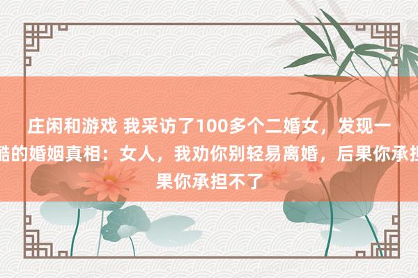庄闲和游戏 我采访了100多个二婚女，发现一个残酷的婚姻真相：女人，我劝你别轻易离婚，后果你承担不了