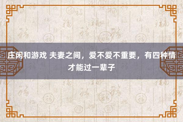 庄闲和游戏 夫妻之间，爱不爱不重要，有四种情才能过一辈子