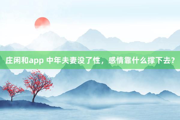 庄闲和app 中年夫妻没了性,感情靠什么撑下去?