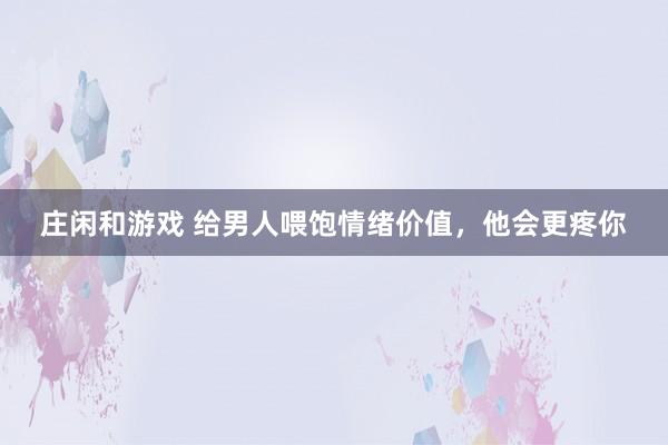 庄闲和游戏 给男人喂饱情绪价值，他会更疼你