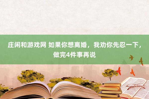 庄闲和游戏网 如果你想离婚，我劝你先忍一下，做完4件事再说