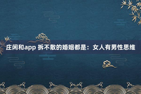 庄闲和app 拆不散的婚姻都是:女人有男性思维
