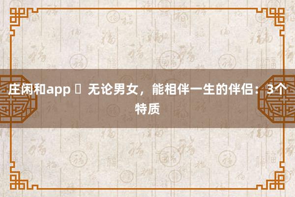 庄闲和app ​无论男女，能相伴一生的伴侣：3个特质