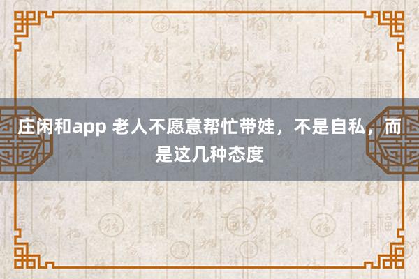 庄闲和app 老人不愿意帮忙带娃，不是自私，而是这几种态度