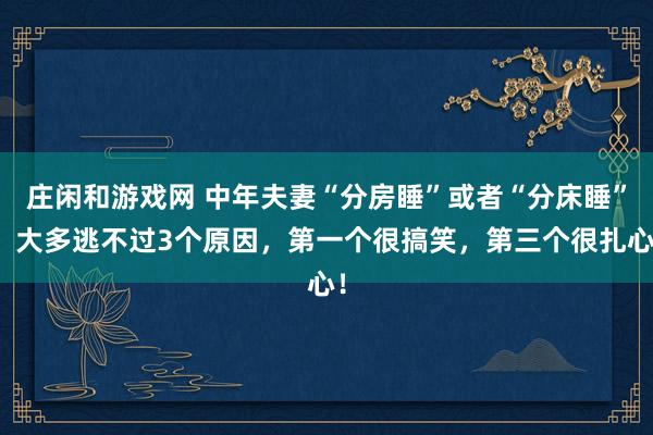 庄闲和游戏网 中年夫妻“分房睡”或者“分床睡”,大多逃不过3个原因,第一个很搞笑,第三个很扎心!