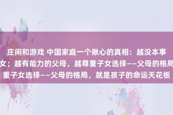 庄闲和游戏 中国家庭一个揪心的真相:越没本事的父母,越喜欢控制子女;越有能力的父母,越尊重子女选择——父母的格局,就是孩子的命运天花板