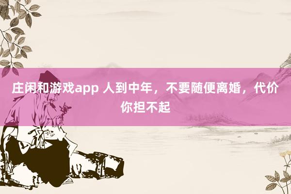庄闲和游戏app 人到中年，不要随便离婚，代价你担不起