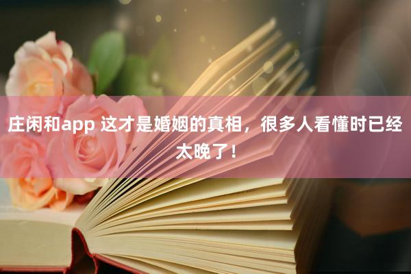 庄闲和app 这才是婚姻的真相,很多人看懂时已经太晚了!