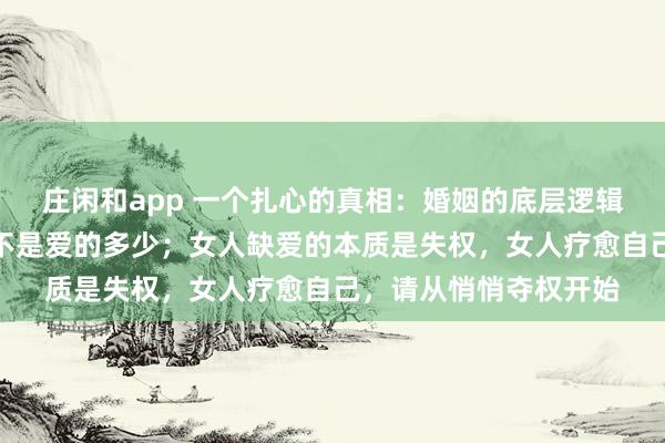 庄闲和app 一个扎心的真相：婚姻的底层逻辑，是权力的分配，而不是爱的多少；女人缺爱的本质是失权，女人疗愈自己，请从悄悄夺权开始