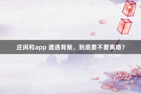 庄闲和app 遭遇背叛,到底要不要离婚?