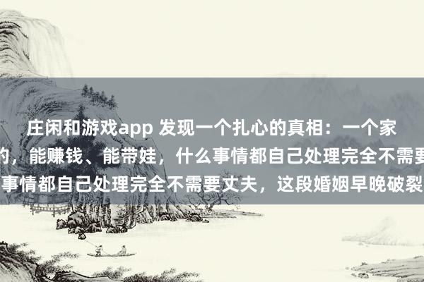 庄闲和游戏app 发现一个扎心的真相：一个家庭中，如果妻子是全能的，能赚钱、能带娃，什么事情都自己处理完全不需要丈夫，这段婚姻早晚破裂