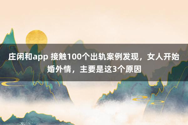 庄闲和app 接触100个出轨案例发现，女人开始婚外情，主要是这3个原因