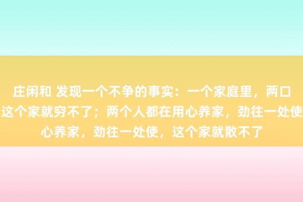 庄闲和 发现一个不争的事实：一个家庭里，两口子都在拼命挣钱，这个家就穷不了；两个人都在用心养家，劲往一处使，这个家就散不了