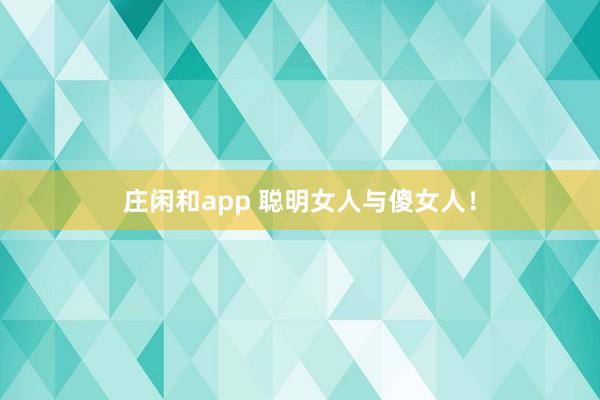 庄闲和app 聪明女人与傻女人！