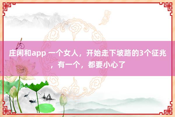庄闲和app 一个女人，开始走下坡路的3个征兆，有一个，都要小心了