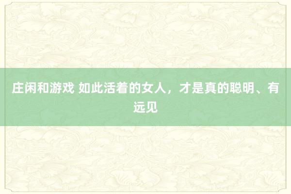 庄闲和游戏 如此活着的女人，才是真的聪明、有远见