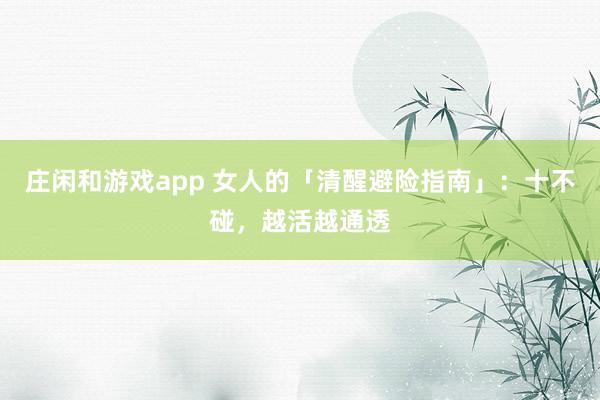 庄闲和游戏app 女人的「清醒避险指南」：十不碰，越活越通透